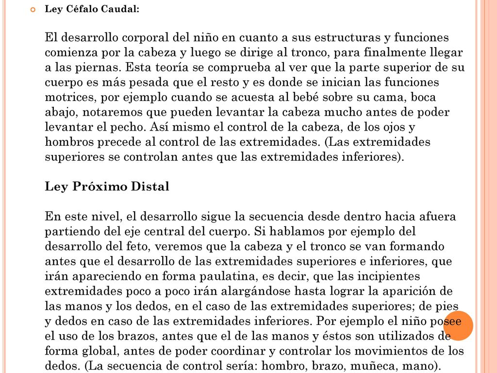Ley Céfalo Caudal: El desarrollo corporal del niño en cuanto a sus estructuras y funciones comienza por la cabeza y luego se dirige al tronco, para finalmente llegar a las piernas.