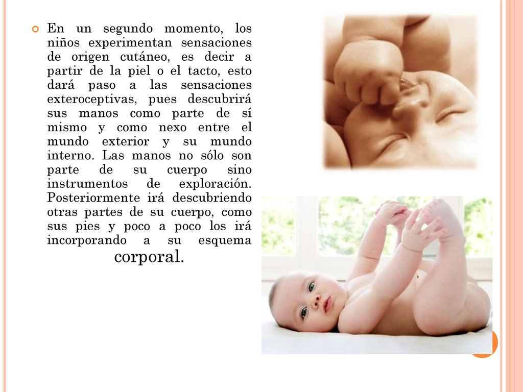 En un segundo momento, los niños experimentan sensaciones de origen cutáneo, es decir a partir de la piel o el tacto, esto dará paso a las sensaciones exteroceptivas, pues descubrirá sus manos como parte de sí mismo y como nexo entre el mundo exterior y su mundo interno.