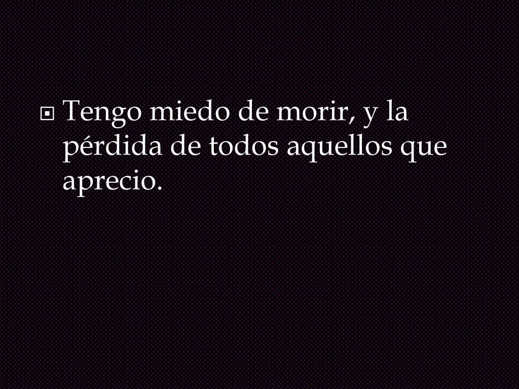 Tengo miedo de morir, y la pérdida de todos aquellos que aprecio.
