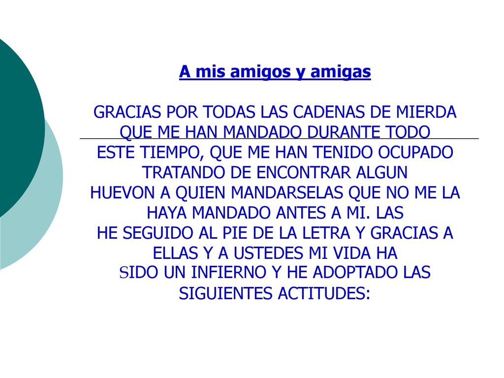 A mis amigos y amigas GRACIAS POR TODAS LAS CADENAS DE MIERDA QUE ME HAN MANDADO DURANTE TODO ESTE TIEMPO, QUE ME HAN TENIDO OCUPADO TRATANDO DE ENCONTRAR ALGUN HUEVON A QUIEN MANDARSELAS QUE NO ME LA HAYA MANDADO ANTES A MI.