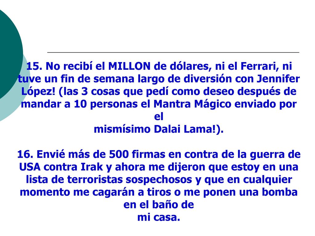 15. No recibí el MILLON de dólares, ni el Ferrari, ni tuve un fin de semana largo de diversión con Jennifer López! (las 3 cosas que pedí como deseo después de mandar a 10 personas el Mantra Mágico enviado por el mismísimo Dalai Lama!).