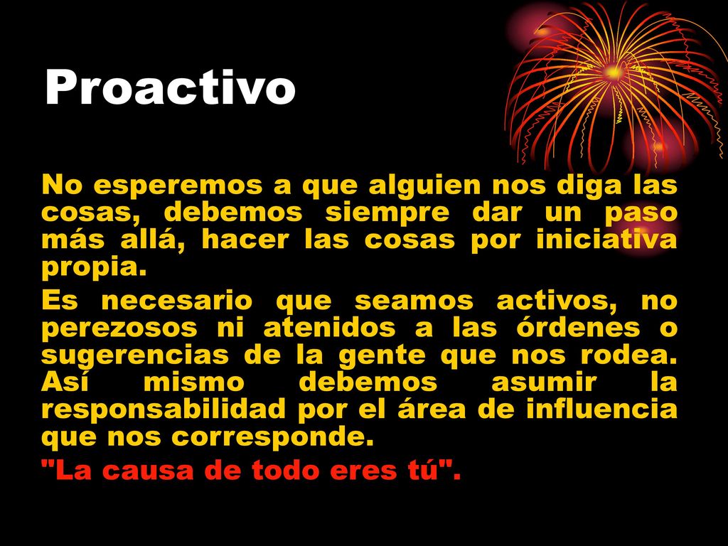Proactivo No esperemos a que alguien nos diga las cosas, debemos siempre dar un paso más allá, hacer las cosas por iniciativa propia.