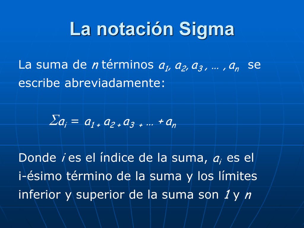La notación Sigma La suma de n términos a1, a2, a3 , … , an se escribe abreviadamente: ai = a1 + a2 + a3 + … + an.