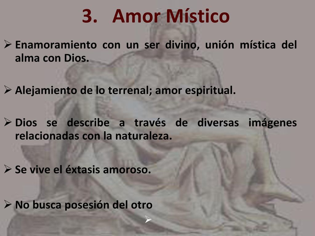 3. Amor Místico Enamoramiento con un ser divino, unión mística del alma con Dios. Alejamiento de lo terrenal; amor espiritual.