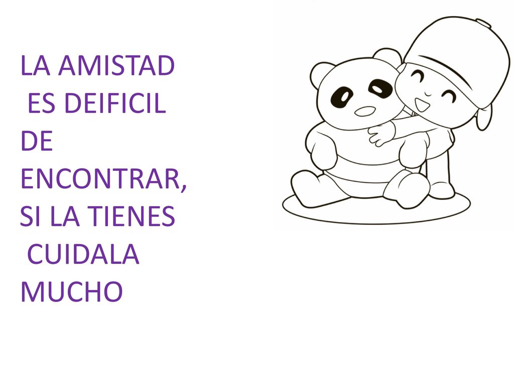 LA AMISTAD ES DEIFICIL DE ENCONTRAR, SI LA TIENES CUIDALA MUCHO