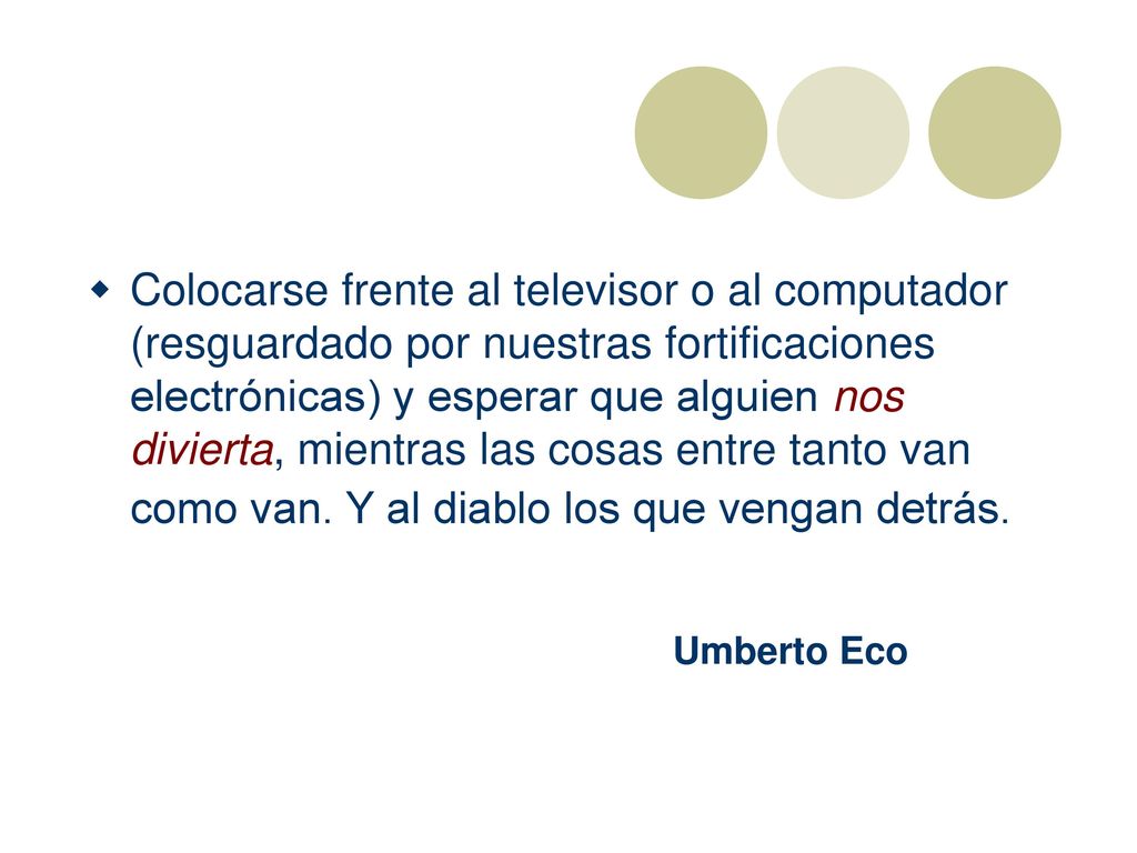 Colocarse frente al televisor o al computador (resguardado por nuestras fortificaciones electrónicas) y esperar que alguien nos divierta, mientras las cosas entre tanto van como van. Y al diablo los que vengan detrás.