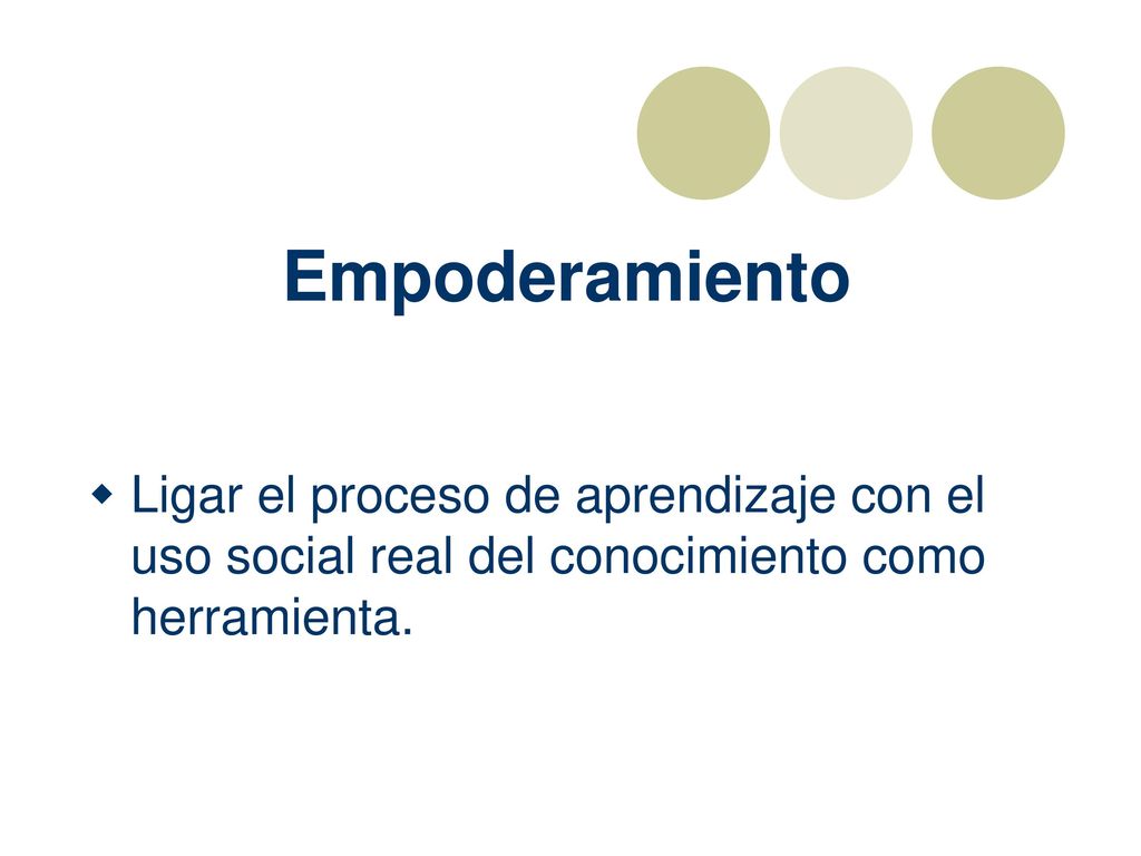 Empoderamiento Ligar el proceso de aprendizaje con el uso social real del conocimiento como herramienta.