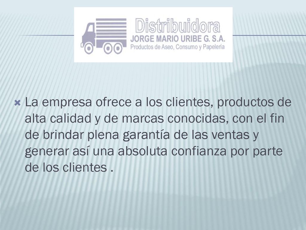 La empresa ofrece a los clientes, productos de alta calidad y de marcas conocidas, con el fin de brindar plena garantía de las ventas y generar así una absoluta confianza por parte de los clientes .