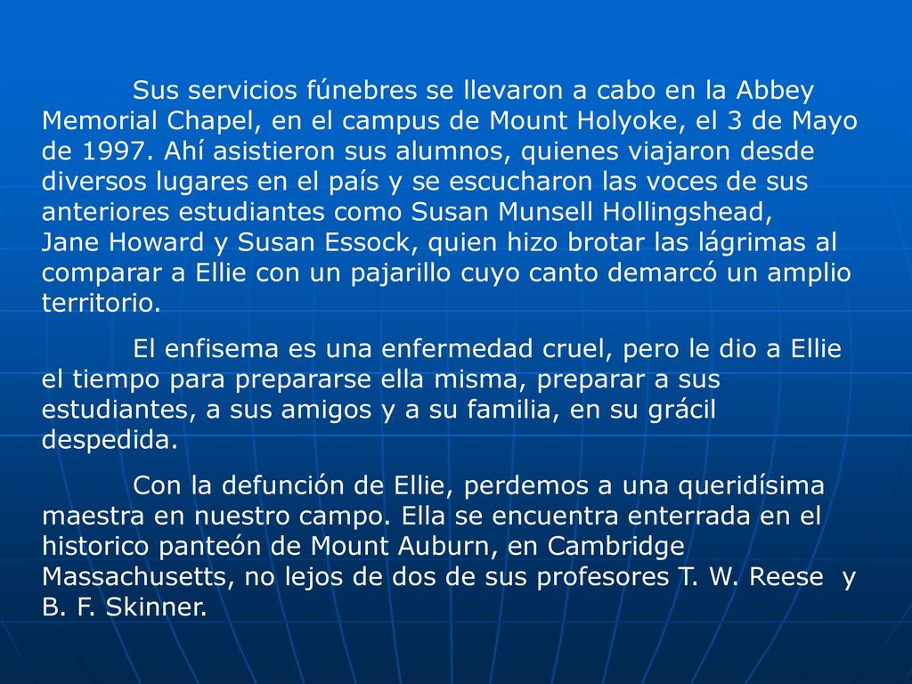 Sus servicios fúnebres se llevaron a cabo en la Abbey Memorial Chapel, en el campus de Mount Holyoke, el 3 de Mayo de Ahí asistieron sus alumnos, quienes viajaron desde diversos lugares en el país y se escucharon las voces de sus anteriores estudiantes como Susan Munsell Hollingshead, Jane Howard y Susan Essock, quien hizo brotar las lágrimas al comparar a Ellie con un pajarillo cuyo canto demarcó un amplio territorio.