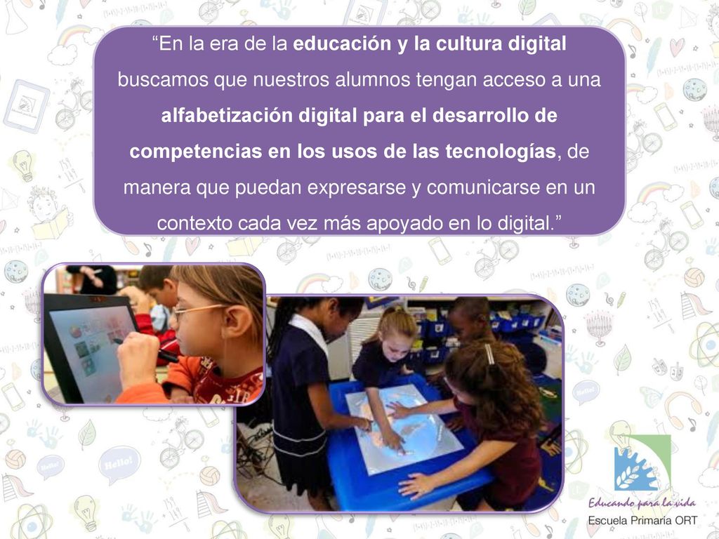 En la era de la educación y la cultura digital buscamos que nuestros alumnos tengan acceso a una alfabetización digital para el desarrollo de competencias en los usos de las tecnologías, de manera que puedan expresarse y comunicarse en un contexto cada vez más apoyado en lo digital.