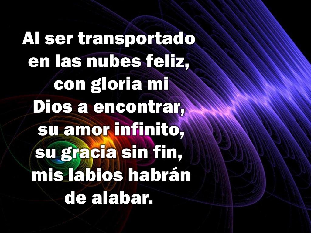 Al ser transportado en las nubes feliz, con gloria mi Dios a encontrar, su amor infinito, su gracia sin fin, mis labios habrán de alabar.