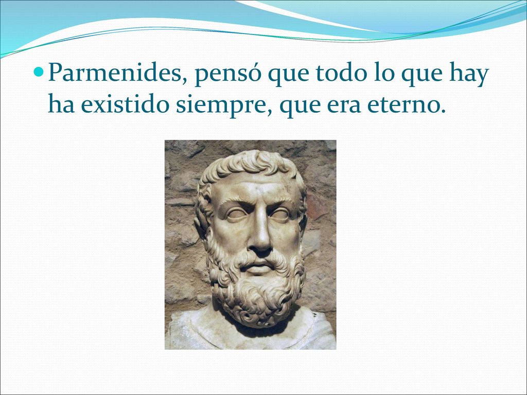 Parmenides, pensó que todo lo que hay ha existido siempre, que era eterno.