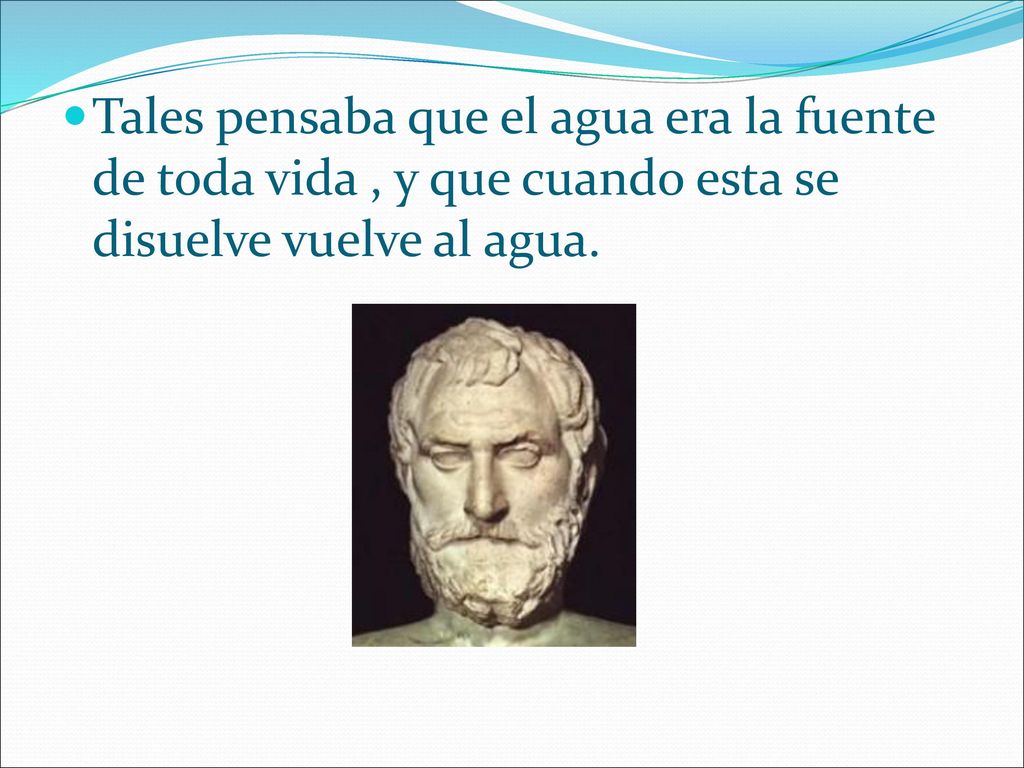 Tales pensaba que el agua era la fuente de toda vida , y que cuando esta se disuelve vuelve al agua.