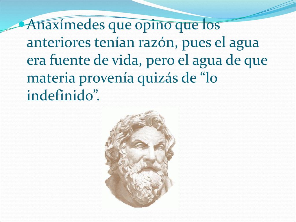 Anaxímedes que opino que los anteriores tenían razón, pues el agua era fuente de vida, pero el agua de que materia provenía quizás de lo indefinido .