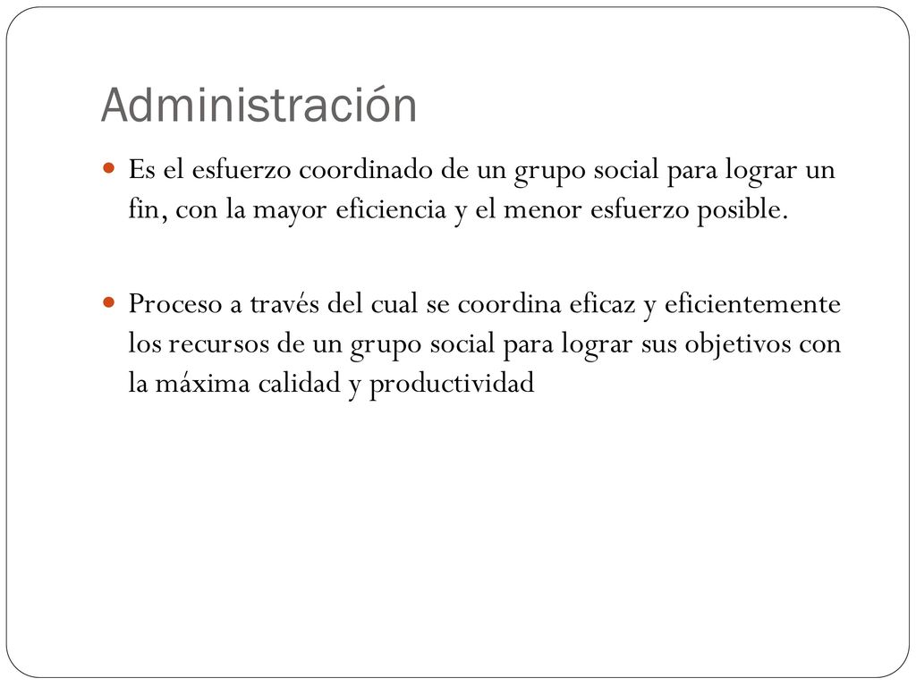 Administración Es el esfuerzo coordinado de un grupo social para lograr un fin, con la mayor eficiencia y el menor esfuerzo posible.