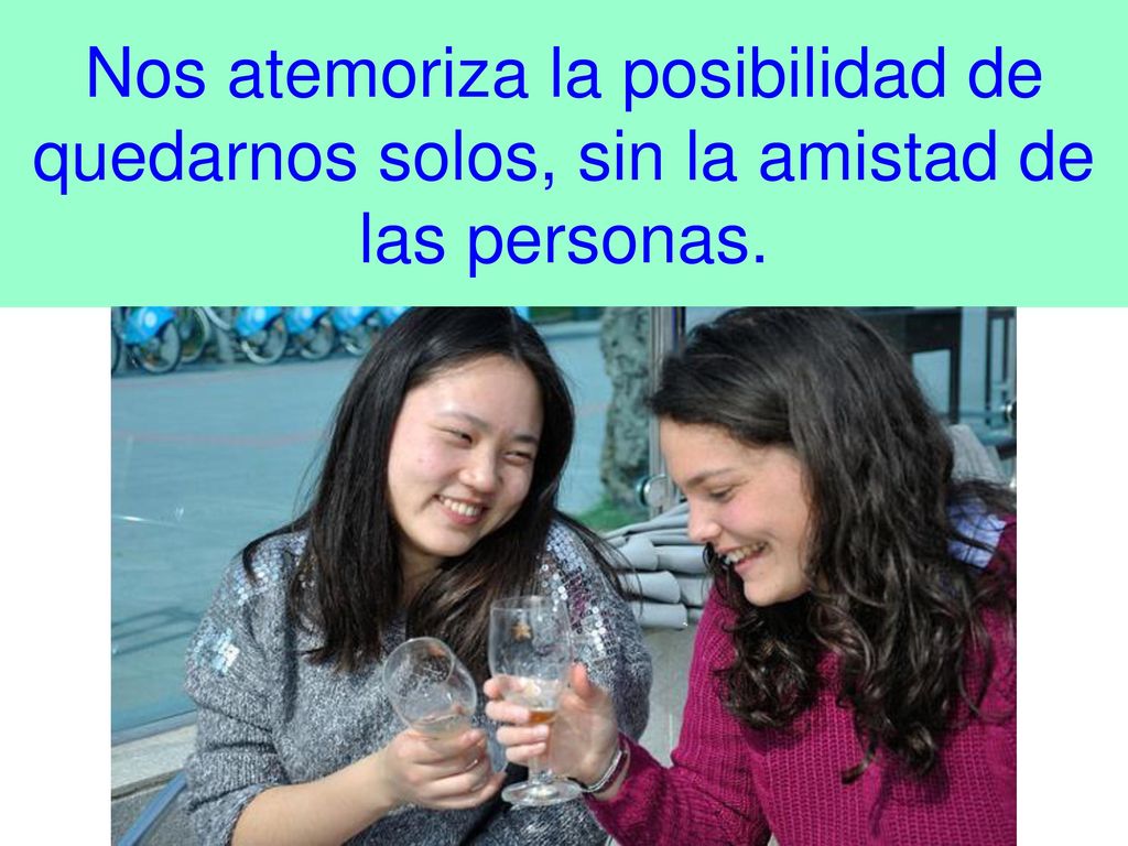 Nos atemoriza la posibilidad de quedarnos solos, sin la amistad de las personas.