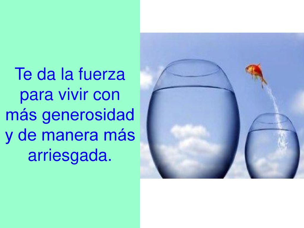 Te da la fuerza para vivir con más generosidad y de manera más arriesgada.