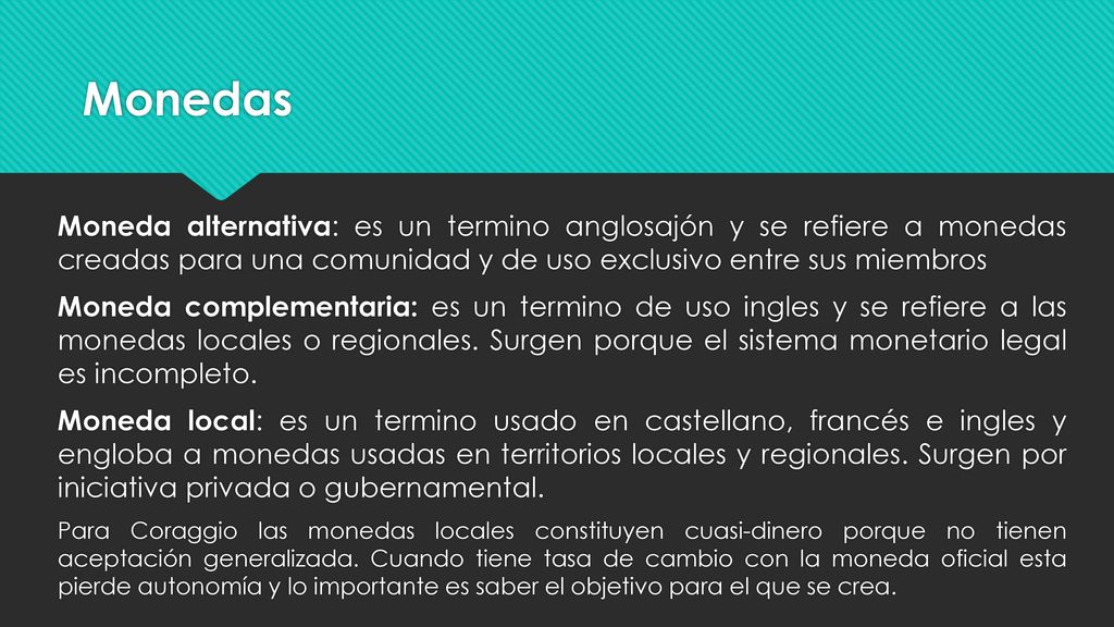 Monedas Moneda alternativa: es un termino anglosajón y se refiere a monedas creadas para una comunidad y de uso exclusivo entre sus miembros.