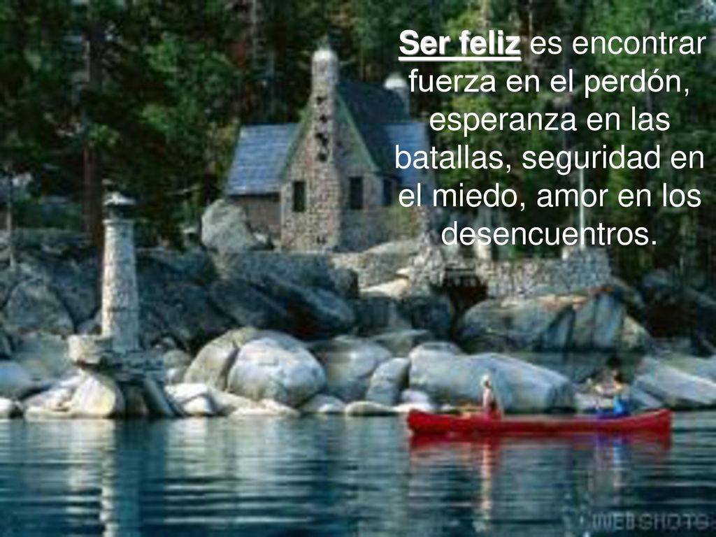 Ser feliz es encontrar fuerza en el perdón, esperanza en las batallas, seguridad en el miedo, amor en los desencuentros.