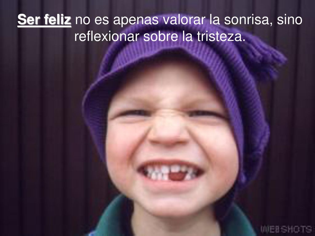 Ser feliz no es apenas valorar la sonrisa, sino reflexionar sobre la tristeza.