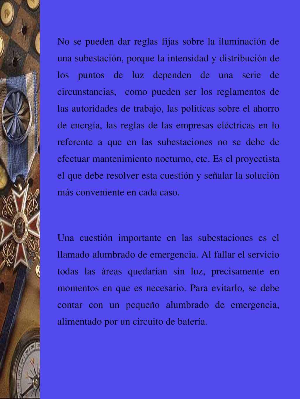 No se pueden dar reglas fijas sobre la iluminación de una subestación, porque la intensidad y distribución de los puntos de luz dependen de una serie de circunstancias, como pueden ser los reglamentos de las autoridades de trabajo, las políticas sobre el ahorro de energía, las reglas de las empresas eléctricas en lo referente a que en las subestaciones no se debe de efectuar mantenimiento nocturno, etc. Es el proyectista el que debe resolver esta cuestión y señalar la solución más conveniente en cada caso.