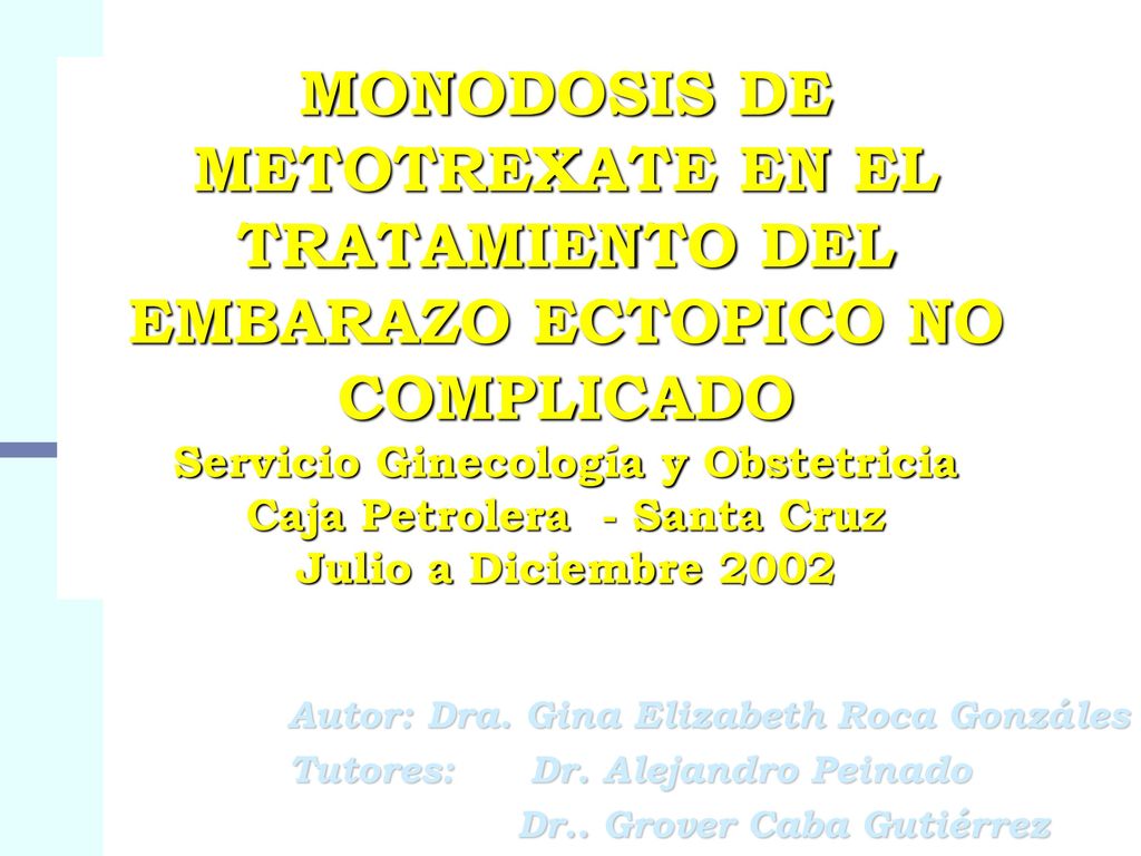 MONODOSIS DE METOTREXATE EN EL TRATAMIENTO DEL EMBARAZO ECTOPICO NO COMPLICADO Servicio Ginecología y Obstetricia Caja Petrolera - Santa Cruz Julio a Diciembre 2002