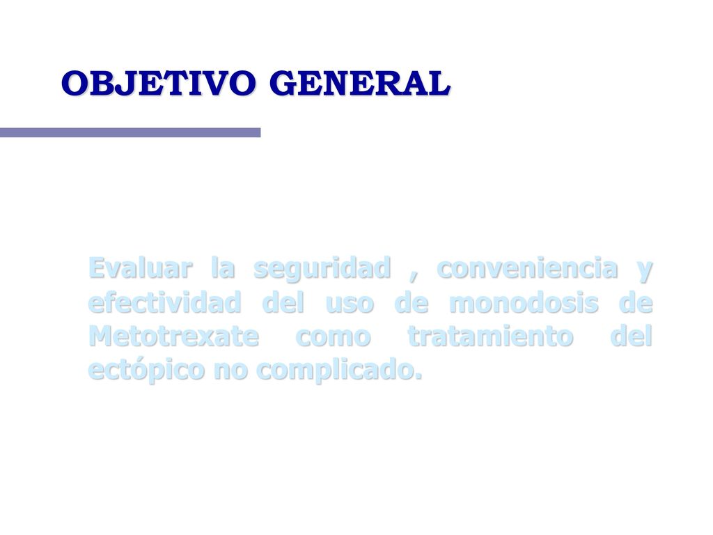 OBJETIVO GENERAL Evaluar la seguridad , conveniencia y efectividad del uso de monodosis de Metotrexate como tratamiento del ectópico no complicado.