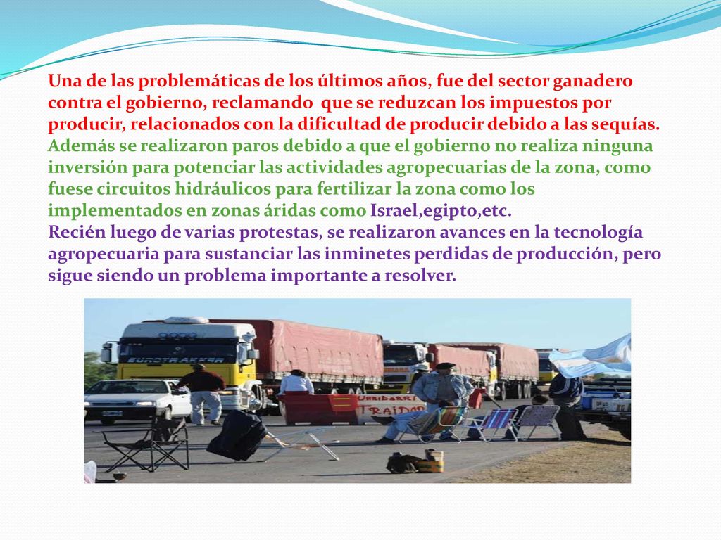 Una de las problemáticas de los últimos años, fue del sector ganadero contra el gobierno, reclamando que se reduzcan los impuestos por producir, relacionados con la dificultad de producir debido a las sequías.