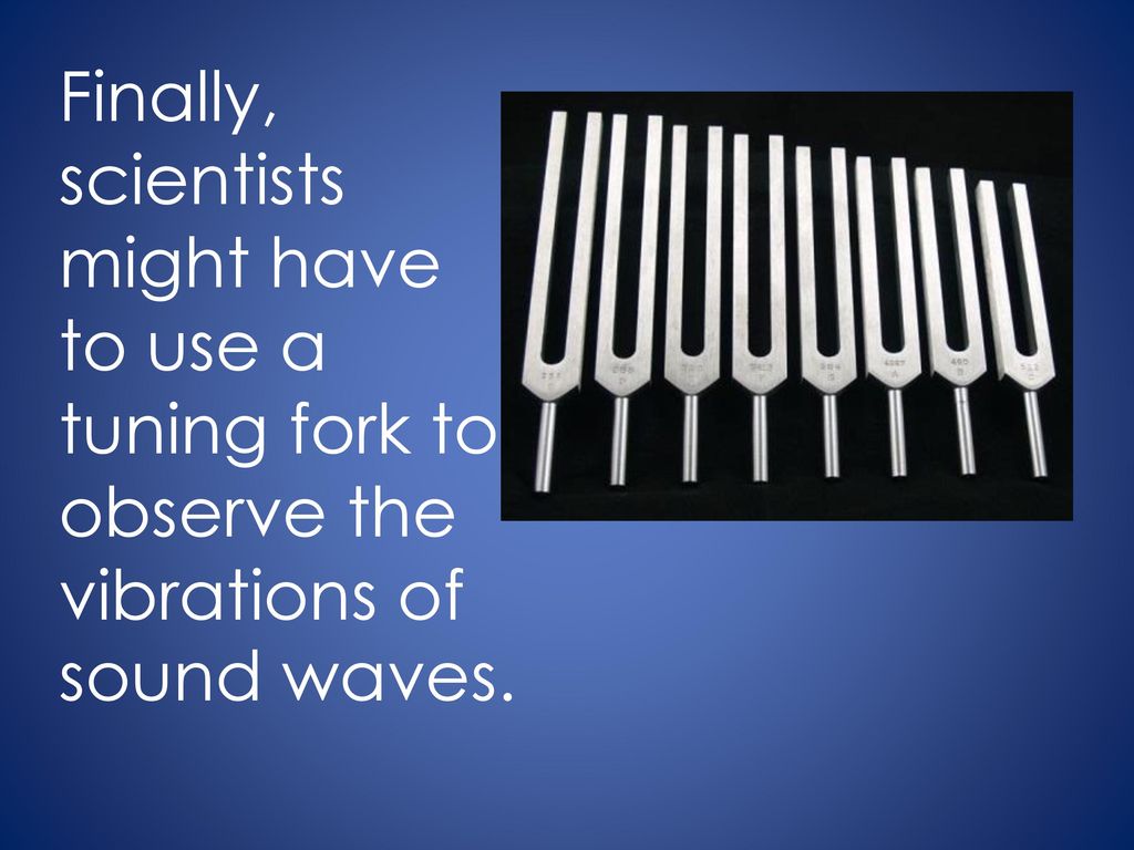Finally, scientists might have to use a tuning fork to observe the vibrations of sound waves.