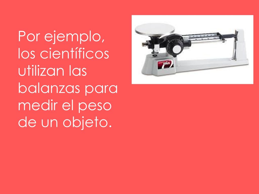 Por ejemplo, los científicos utilizan las balanzas para medir el peso de un objeto.