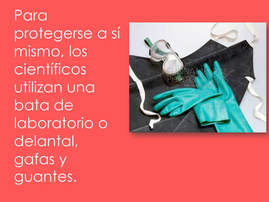 Para protegerse a sí mismo, los científicos utilizan una bata de laboratorio o delantal, gafas y guantes.
