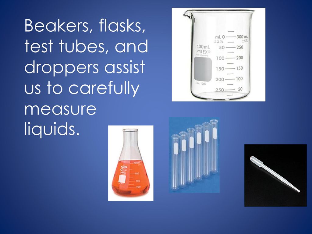 Beakers, flasks, test tubes, and droppers assist us to carefully measure liquids.