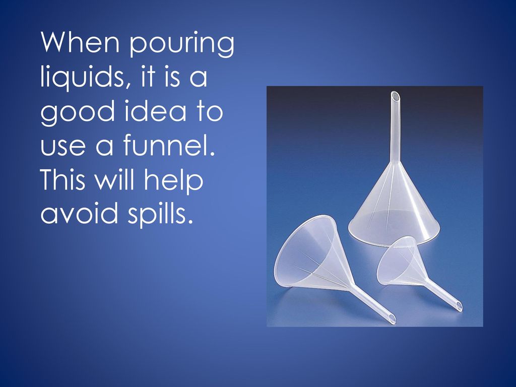 When pouring liquids, it is a good idea to use a funnel