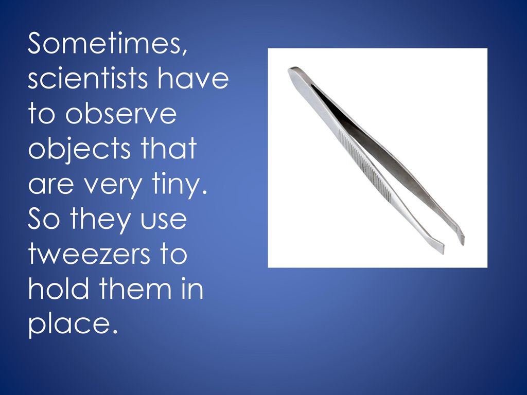 Sometimes, scientists have to observe objects that are very tiny