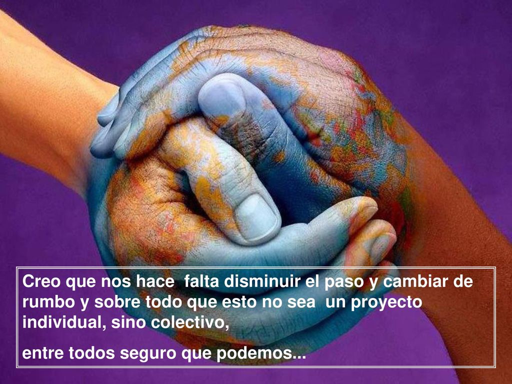 Creo que nos hace falta disminuir el paso y cambiar de rumbo y sobre todo que esto no sea un proyecto individual, sino colectivo,