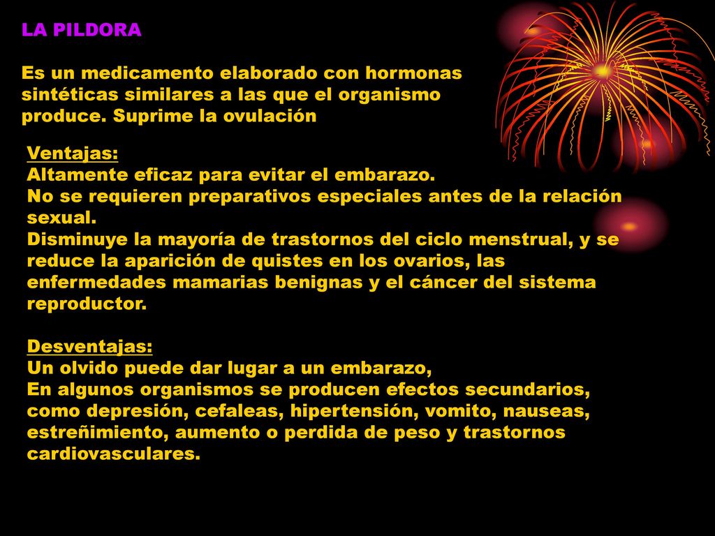 LA PILDORA Es un medicamento elaborado con hormonas sintéticas similares a las que el organismo produce. Suprime la ovulación.