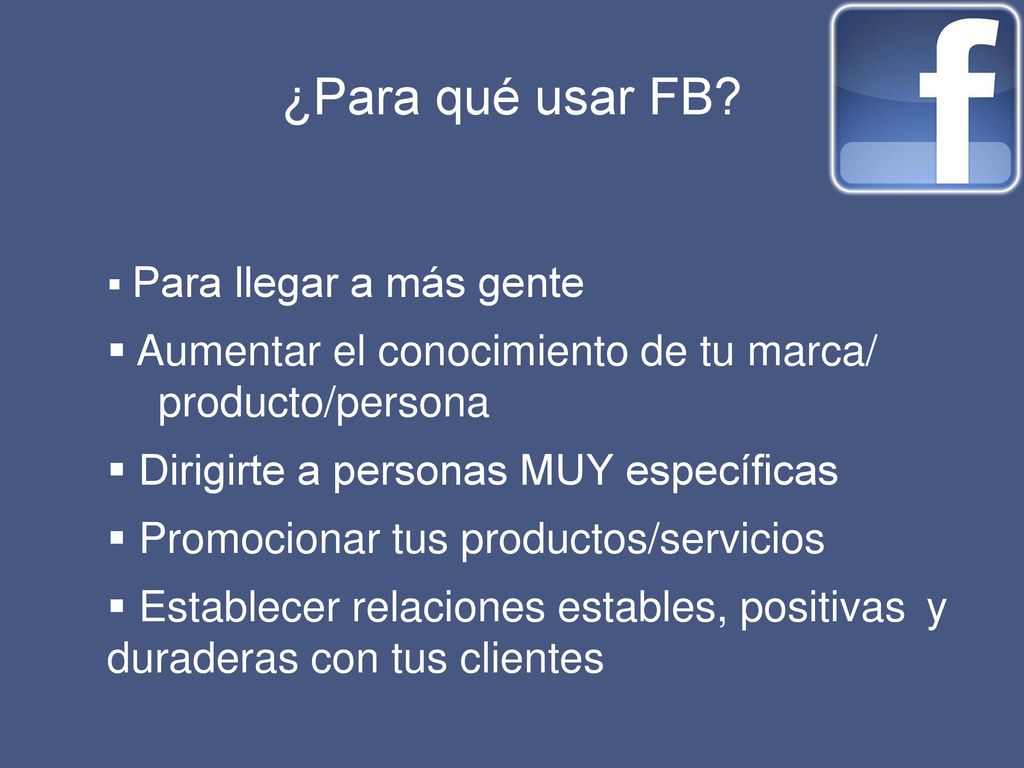 ¿Para qué usar FB Para llegar a más gente. Aumentar el conocimiento de tu marca/ producto/persona.