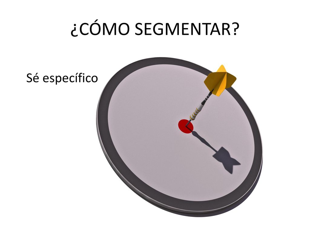 ¿CÓMO SEGMENTAR Sé específico Dejar de ser optimista Ser específico