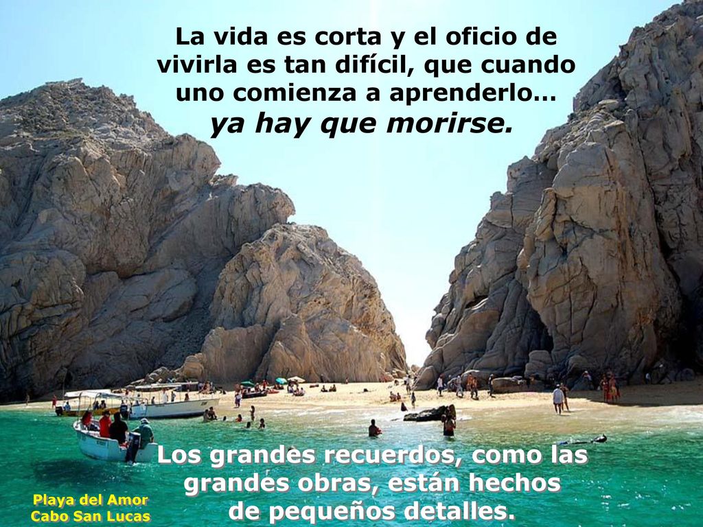 La vida es corta y el oficio de vivirla es tan difícil, que cuando uno comienza a aprenderlo… ya hay que morirse.