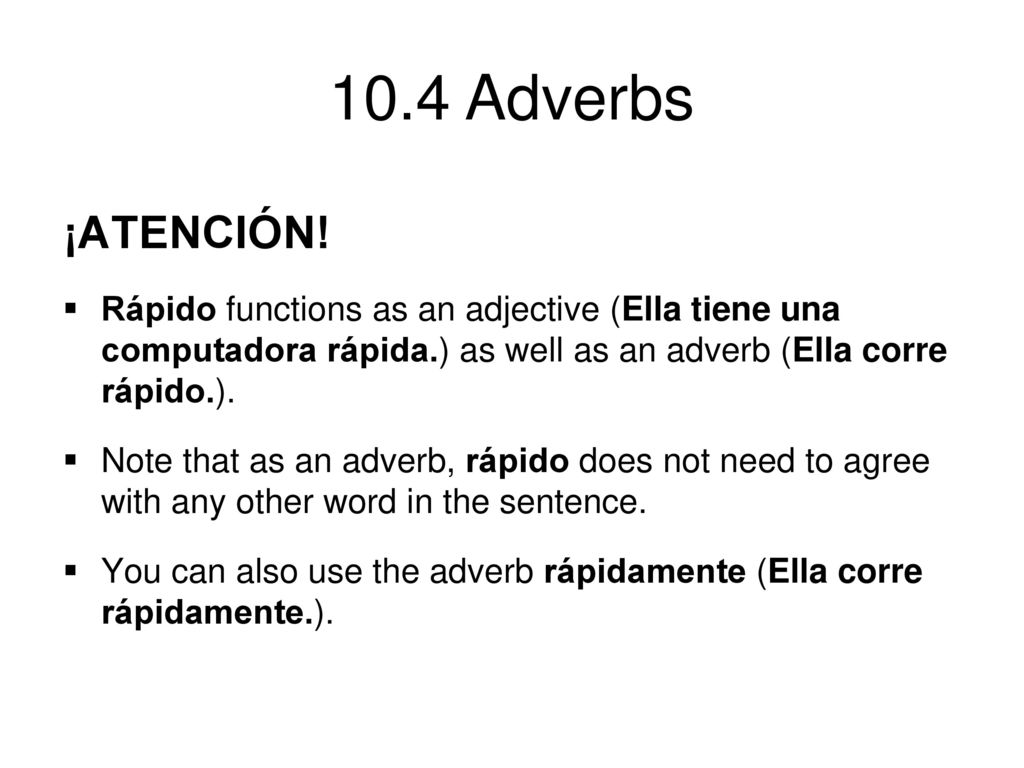 ¡ATENCIÓN! Rápido functions as an adjective (Ella tiene una computadora rápida.) as well as an adverb (Ella corre rápido.).