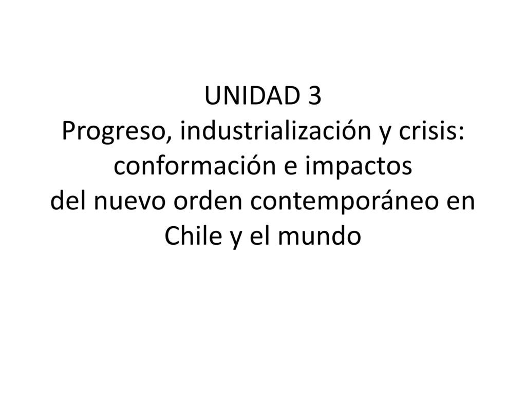 UNIDAD 3 Progreso, industrialización y crisis: conformación e impactos del nuevo orden contemporáneo en Chile y el mundo