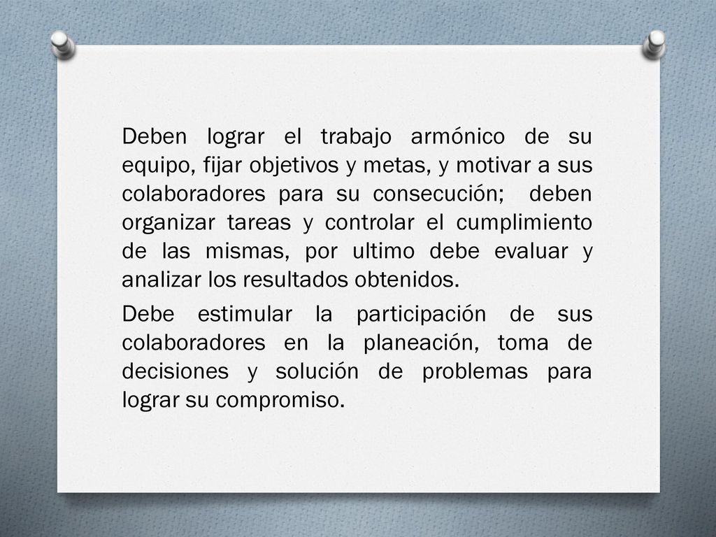 Deben lograr el trabajo armónico de su equipo, fijar objetivos y metas, y motivar a sus colaboradores para su consecución; deben organizar tareas y controlar el cumplimiento de las mismas, por ultimo debe evaluar y analizar los resultados obtenidos.