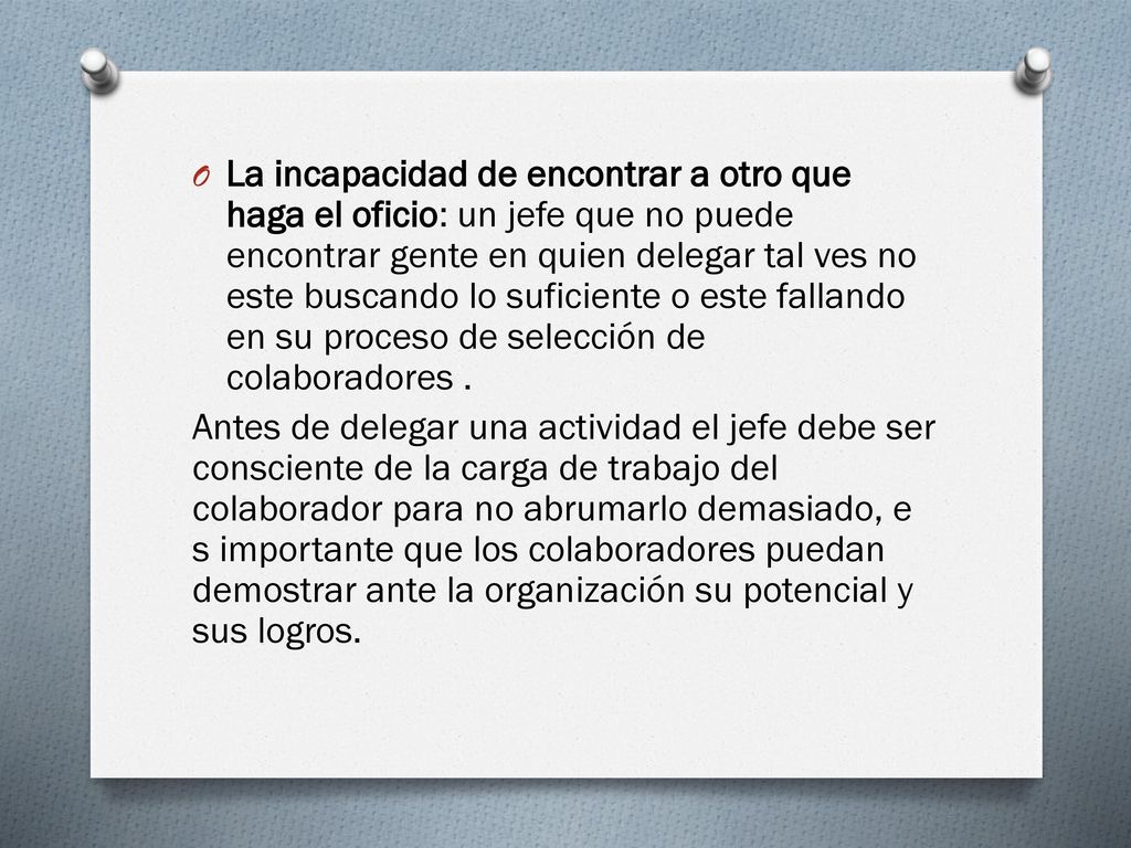 La incapacidad de encontrar a otro que haga el oficio: un jefe que no puede encontrar gente en quien delegar tal ves no este buscando lo suficiente o este fallando en su proceso de selección de colaboradores .