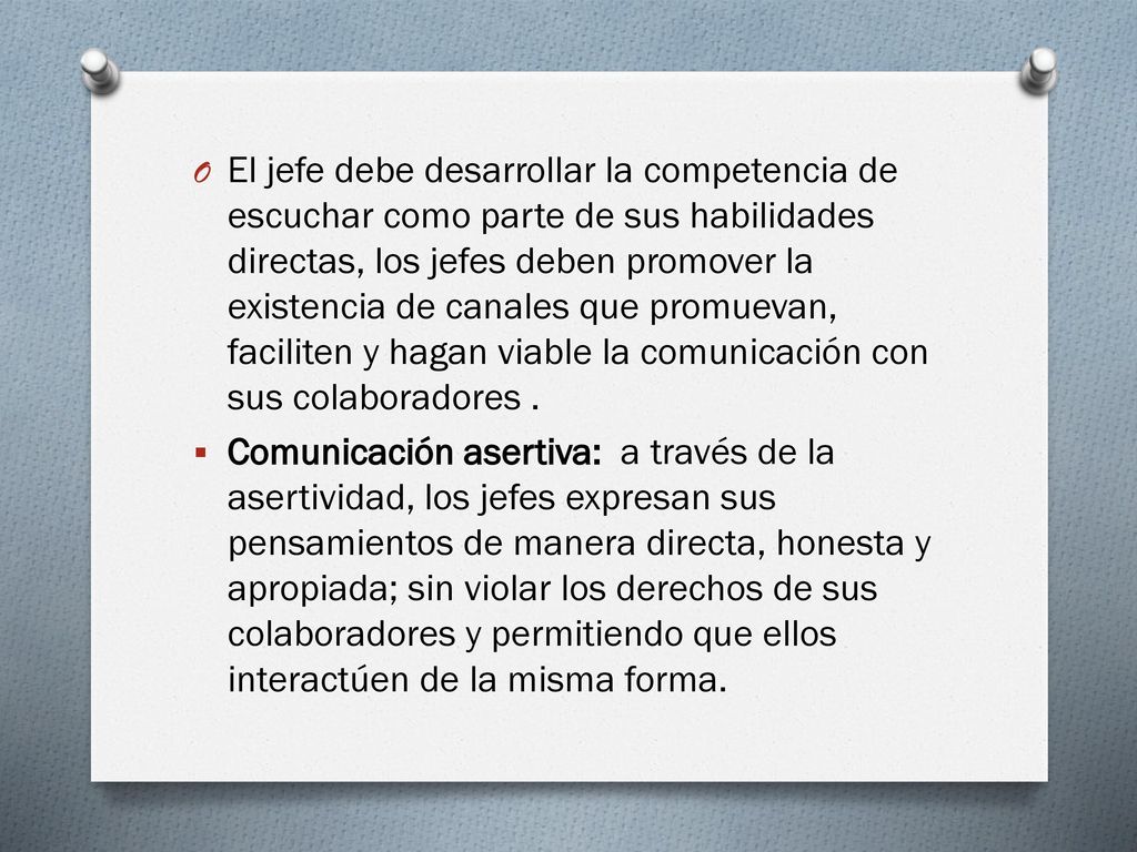 El jefe debe desarrollar la competencia de escuchar como parte de sus habilidades directas, los jefes deben promover la existencia de canales que promuevan, faciliten y hagan viable la comunicación con sus colaboradores .