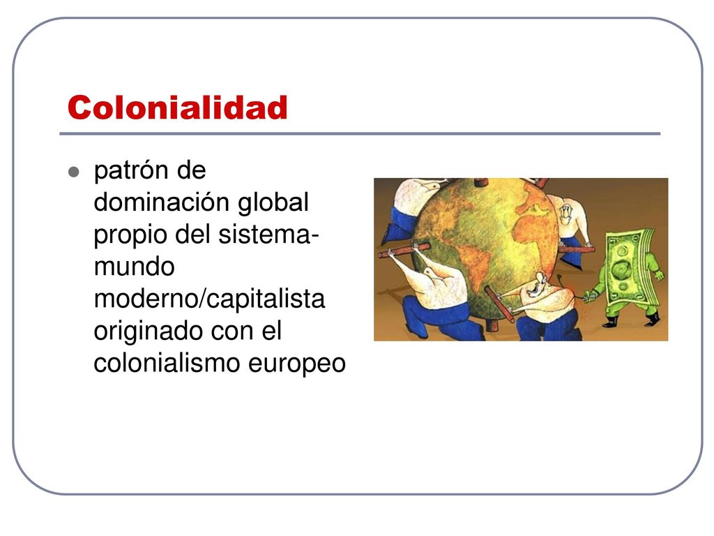 Colonialidad patrón de dominación global propio del sistema-mundo moderno/capitalista originado con el colonialismo europeo.