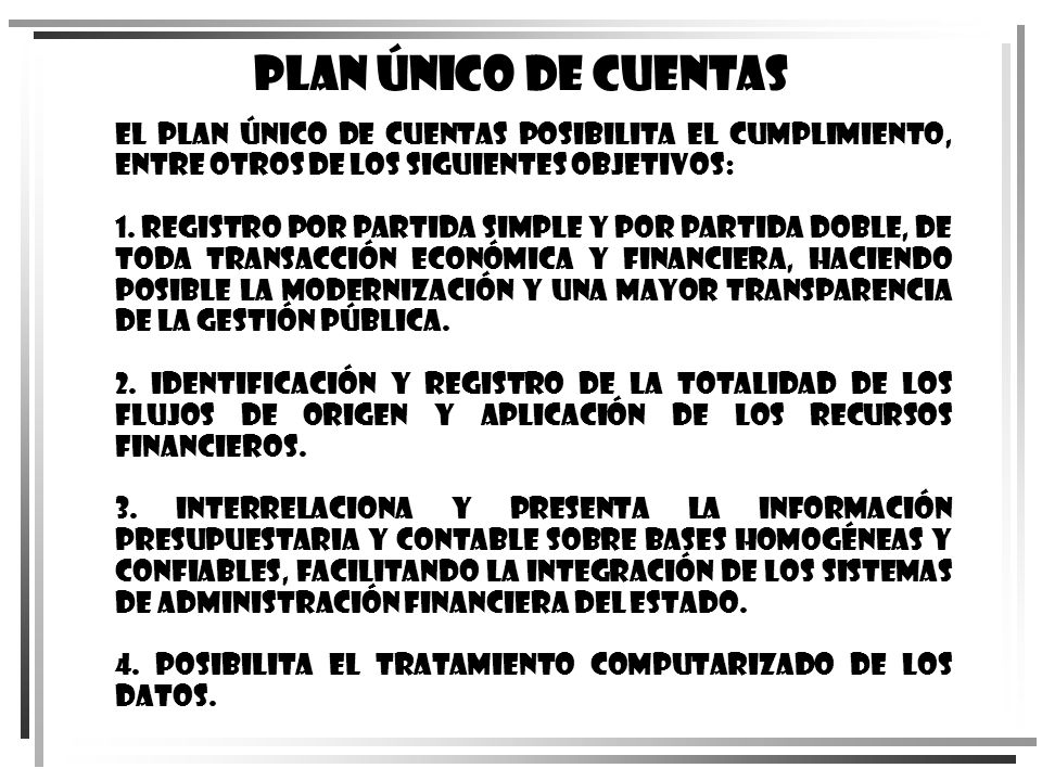 Plan Único de Cuentas El Plan Único de Cuentas posibilita el cumplimiento, entre otros de los siguientes objetivos: