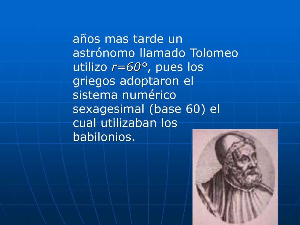 años mas tarde un astrónomo llamado Tolomeo utilizo r=60°, pues los griegos adoptaron el sistema numérico sexagesimal (base 60) el cual utilizaban los babilonios.