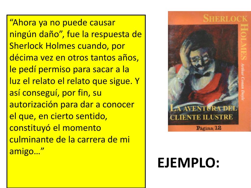 Ahora ya no puede causar ningún daño , fue la respuesta de Sherlock Holmes cuando, por décima vez en otros tantos años, le pedí permiso para sacar a la luz el relato el relato que sigue. Y así conseguí, por fin, su autorización para dar a conocer el que, en cierto sentido, constituyó el momento culminante de la carrera de mi amigo…