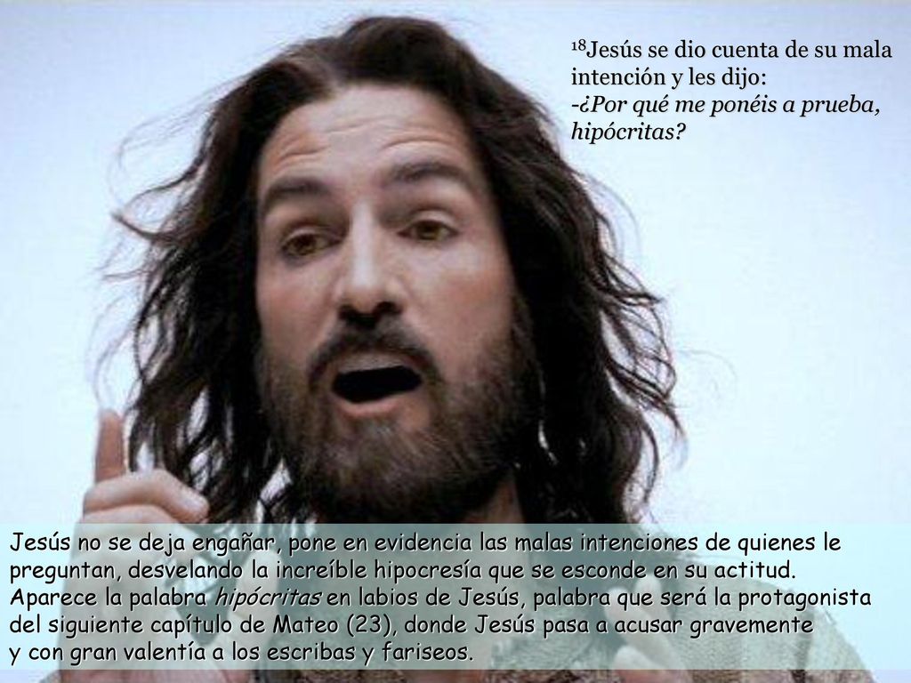 18Jesús se dio cuenta de su mala intención y les dijo: -¿Por qué me ponéis a prueba, hipócritas