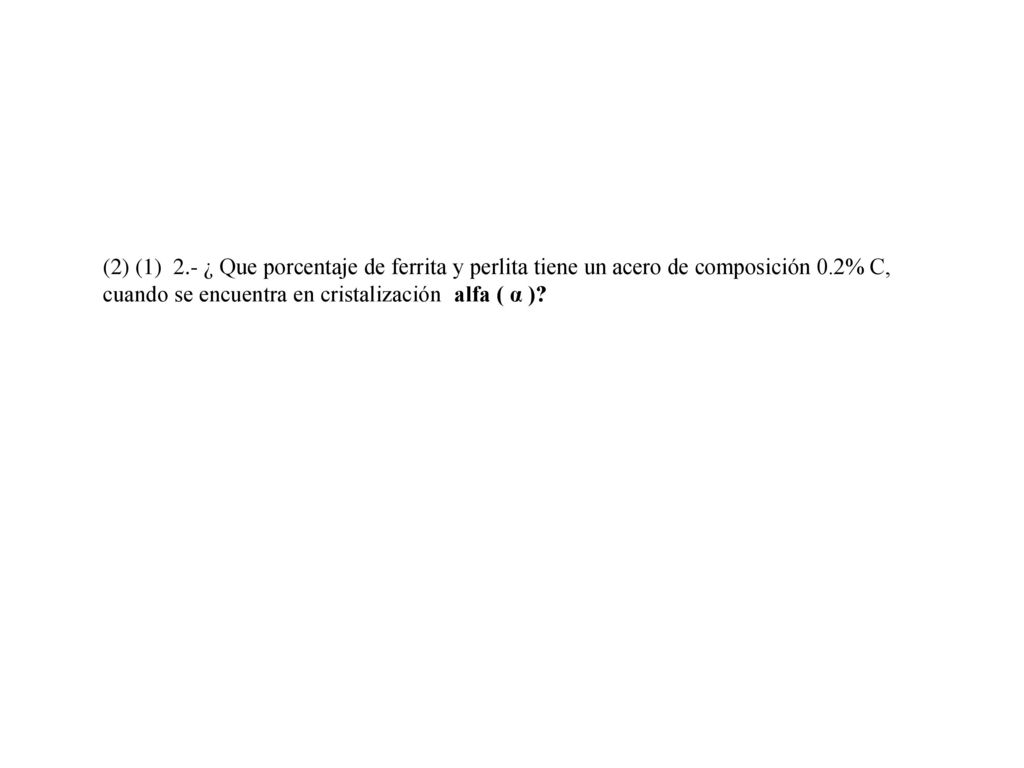 (2) (1) 2.- ¿ Que porcentaje de ferrita y perlita tiene un acero de composición 0.2% C, cuando se encuentra en cristalización alfa ( α )